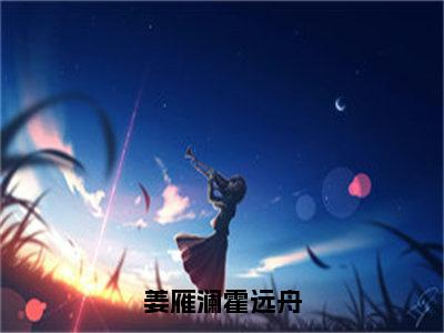 全章节完整《姜雁澜霍远舟》全文阅读《姜雁澜霍远舟》