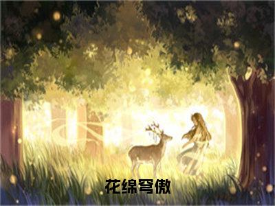 《花绵穹傲》全文免费阅读无弹窗大结局-花绵穹傲无弹窗阅读