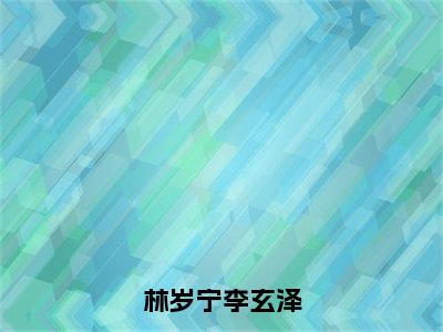 林岁宁李玄泽（林岁宁李玄泽）完整版小说阅读_林岁宁李玄泽全文免费阅读最新章节列表_笔趣阁