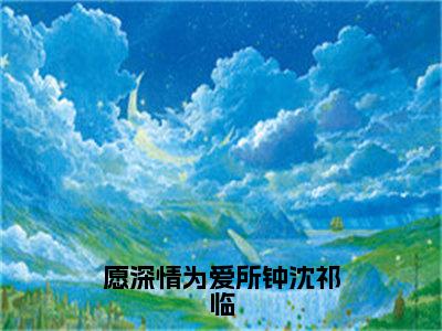 愿深情为爱所钟沈祁临（温听晚沈祁临）全文免费阅读无弹窗大结局_愿深情为爱所钟沈祁临免费阅读无弹窗最新章节列表