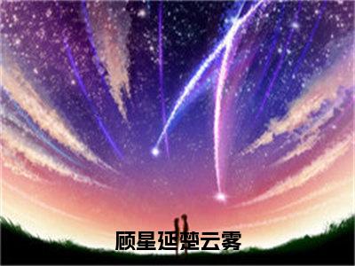 精选热门小说顾星延楚云雾（楚云雾顾星延）-（楚云雾顾星延）顾星延楚云雾免费阅读