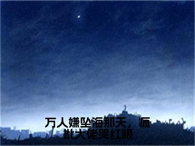 万人嫌坠海那天，疯批大佬哭红眼（稚宁池昼）全文免费阅读无弹窗大结局_万人嫌坠海那天，疯批大佬哭红眼小说最新章节列表_笔趣阁