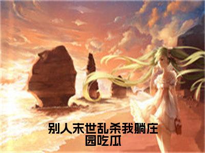 别人末世乱杀我躺庄园吃瓜小说（洛遥）全文免费阅读无弹窗大结局_别人末世乱杀我躺庄园吃瓜全文免费完结版阅读（洛遥）