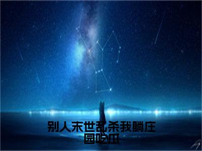 洛遥独家小说别人末世乱杀我躺庄园吃瓜-洛遥无删版小说推荐