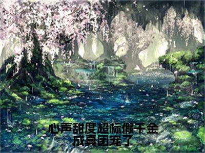 颜芷瑜蔺展小说（心声甜度超标假千金成真团宠了）全文免费阅读_（心声甜度超标假千金成真团宠了）颜芷瑜蔺展小说最新章节列表