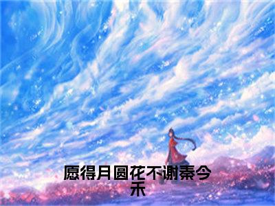 （热推新书）《愿得月圆花不谢秦今禾》全文免费阅读最新章节大结局-秦今禾无弹窗阅读