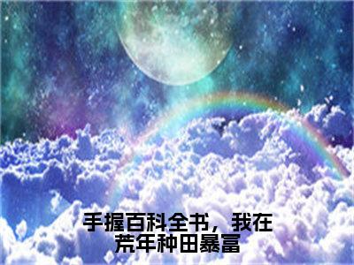 手握百科全书，我在荒年种田暴富（宋星辰沈彻）免费阅读-（宋星辰沈彻）最新章节小说全文在线阅读