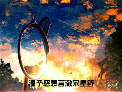 温予慈裴言澈宋星野（温予慈裴言澈宋星野）小说精彩免费内容_温予慈裴言澈宋星野温予慈裴言澈宋星野最新章节全文阅读