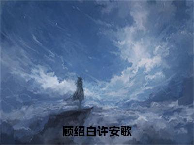 顾绍白许安歌（许安歌顾绍白）全文免费阅读无弹窗_（许安歌顾绍白的小说全文免费阅读）顾绍白许安歌小说最新章节列表无删减