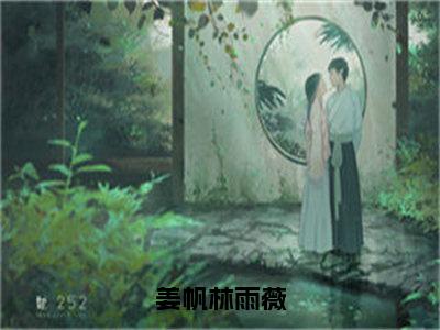 小说（姜帆林雨薇）姜帆林雨薇全文免费阅读无弹窗-姜帆林雨薇小说全文在线赏析（今日更新最新章节）