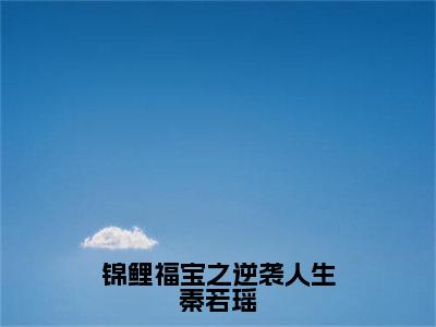 锦鲤福宝之逆袭人生秦若瑶全文阅读-（秦若瑶）锦鲤福宝之逆袭人生秦若瑶小说全文免费阅读_最新章节列表_笔趣阁