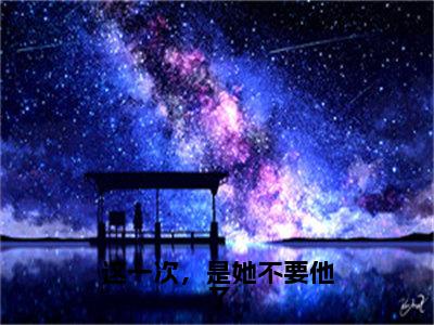 这一次，是她不要他了小说大结局免费阅读，乔星晚抖音新上热文分享