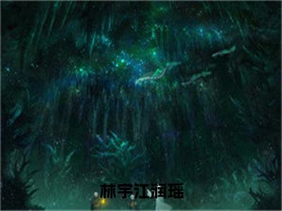 林宇江润瑶（江润瑶林宇）全文完整版免费阅读_江润瑶林宇林宇江润瑶全文免费阅读