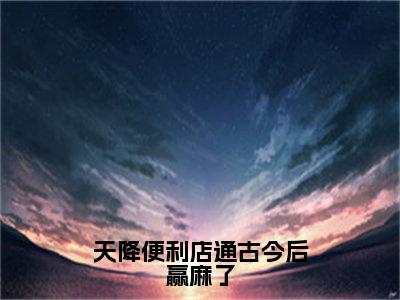 （全文）+（后续）（温梨沈宴清）天降便利店通古今后赢麻了老书虫推荐小说热文-天降便利店通古今后赢麻了最新更新免费阅读