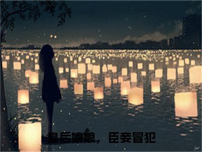 曲嫣苏玉梓是哪部小说的主角-皇后娘娘，臣妾冒犯（曲嫣苏玉梓）全文无弹窗完整版阅读皇后娘娘，臣妾冒犯