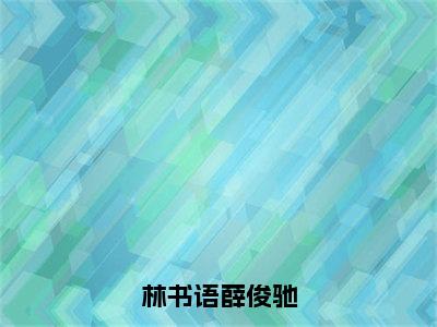 林书语薛俊驰小说免费阅读无弹窗-林书语薛俊驰（林书语薛俊驰）小说免费阅读无弹窗大结局