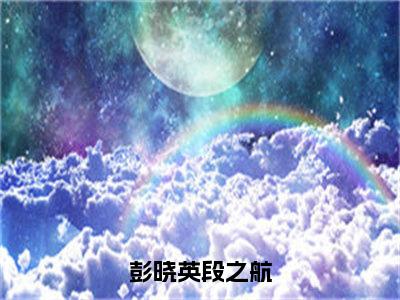 （热推新书）《彭晓英段之航》彭晓英段之航无弹窗阅读_彭晓英段之航最新章节列表_笔趣阁