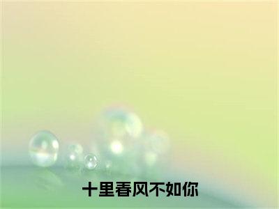 十里春风不如你精彩章节免费阅读_（梁穗傅哲）十里春风不如你抖音热推小说最新章节阅读