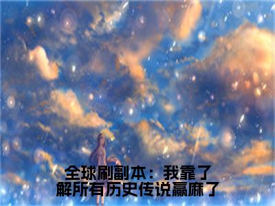 林乐悠全球刷副本：我靠了解所有历史传说赢麻了全文免费完整版，林乐悠最新章节完整版阅读